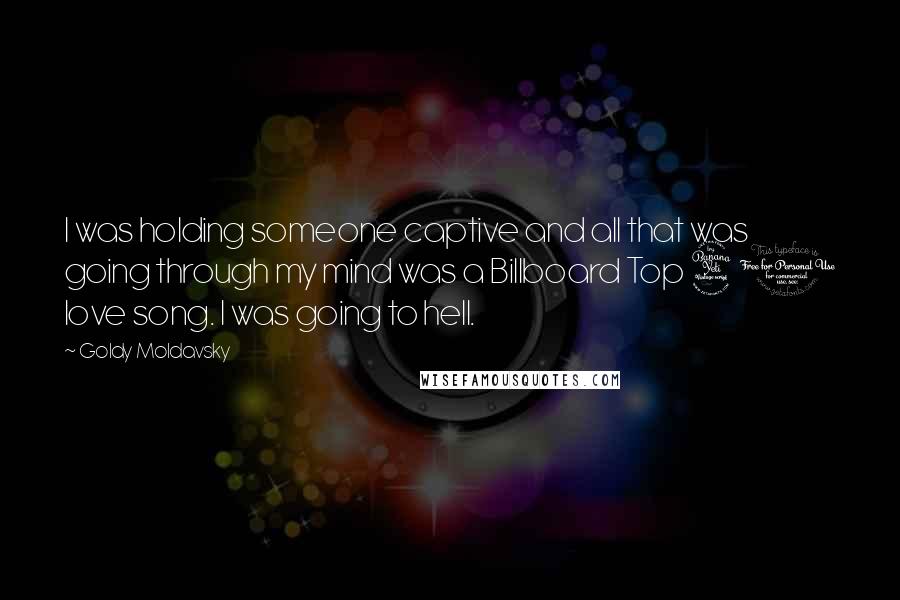 Goldy Moldavsky Quotes: I was holding someone captive and all that was going through my mind was a Billboard Top 40 love song. I was going to hell.