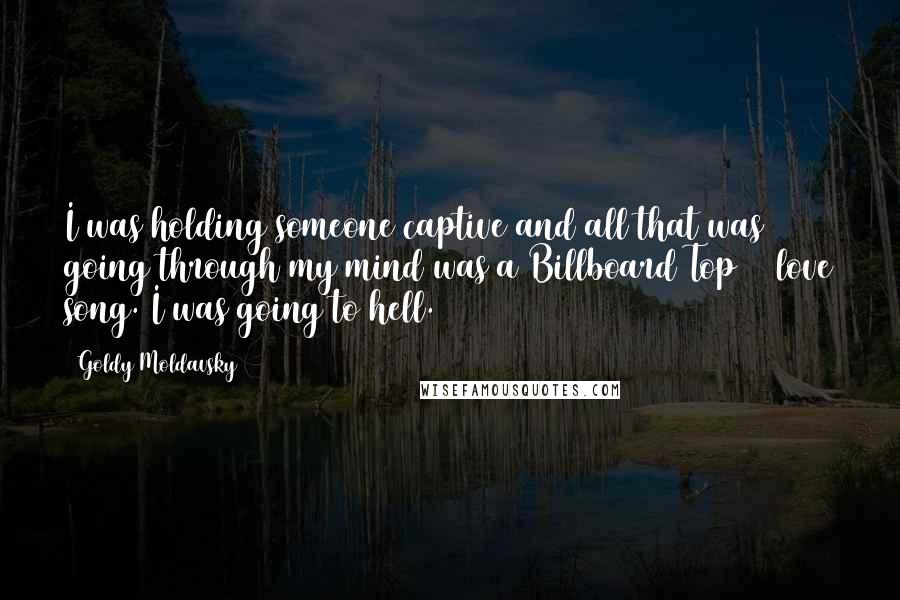 Goldy Moldavsky Quotes: I was holding someone captive and all that was going through my mind was a Billboard Top 40 love song. I was going to hell.