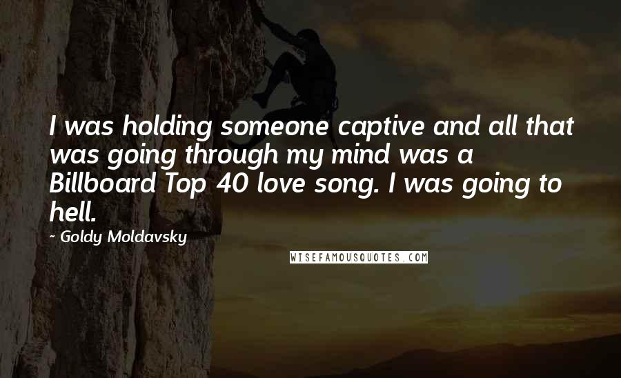 Goldy Moldavsky Quotes: I was holding someone captive and all that was going through my mind was a Billboard Top 40 love song. I was going to hell.