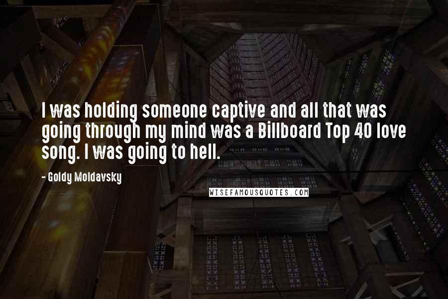 Goldy Moldavsky Quotes: I was holding someone captive and all that was going through my mind was a Billboard Top 40 love song. I was going to hell.