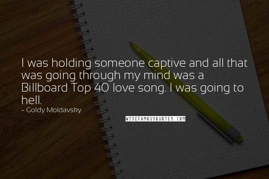 Goldy Moldavsky Quotes: I was holding someone captive and all that was going through my mind was a Billboard Top 40 love song. I was going to hell.