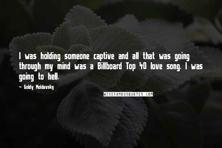 Goldy Moldavsky Quotes: I was holding someone captive and all that was going through my mind was a Billboard Top 40 love song. I was going to hell.