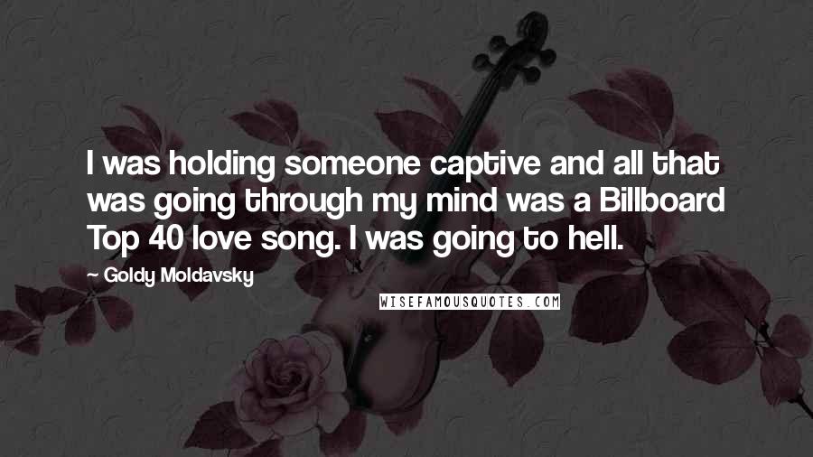 Goldy Moldavsky Quotes: I was holding someone captive and all that was going through my mind was a Billboard Top 40 love song. I was going to hell.
