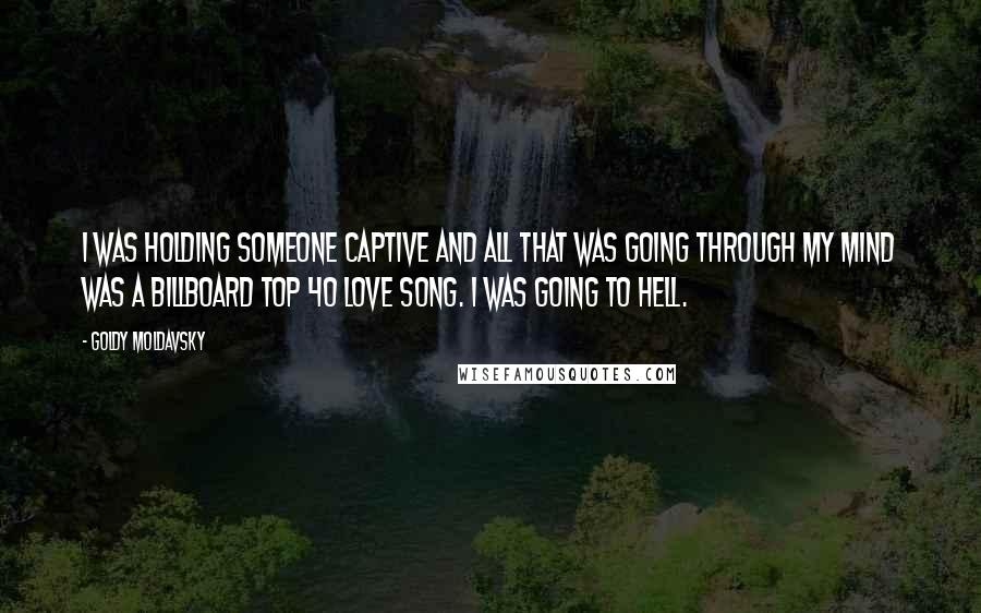 Goldy Moldavsky Quotes: I was holding someone captive and all that was going through my mind was a Billboard Top 40 love song. I was going to hell.