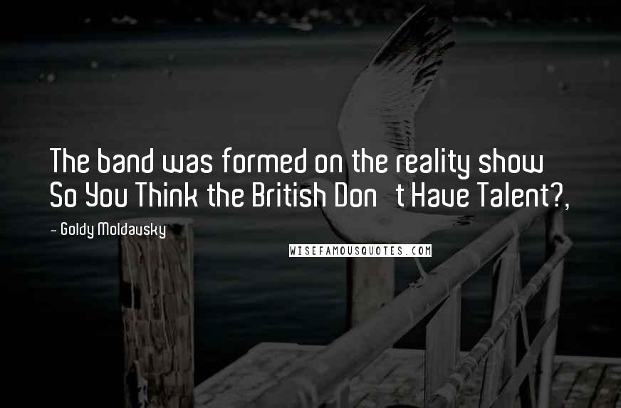 Goldy Moldavsky Quotes: The band was formed on the reality show So You Think the British Don't Have Talent?,