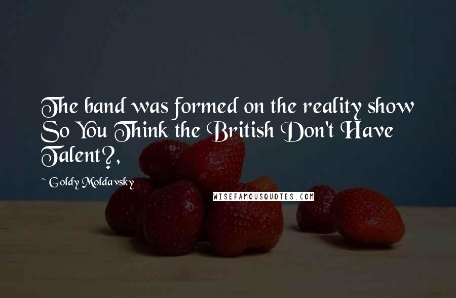 Goldy Moldavsky Quotes: The band was formed on the reality show So You Think the British Don't Have Talent?,