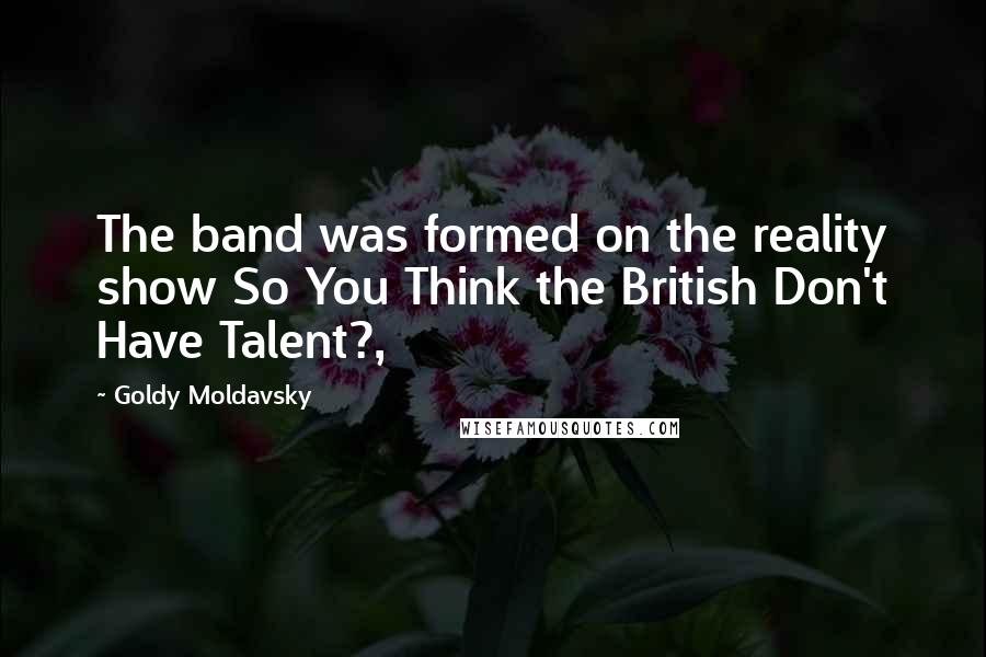 Goldy Moldavsky Quotes: The band was formed on the reality show So You Think the British Don't Have Talent?,