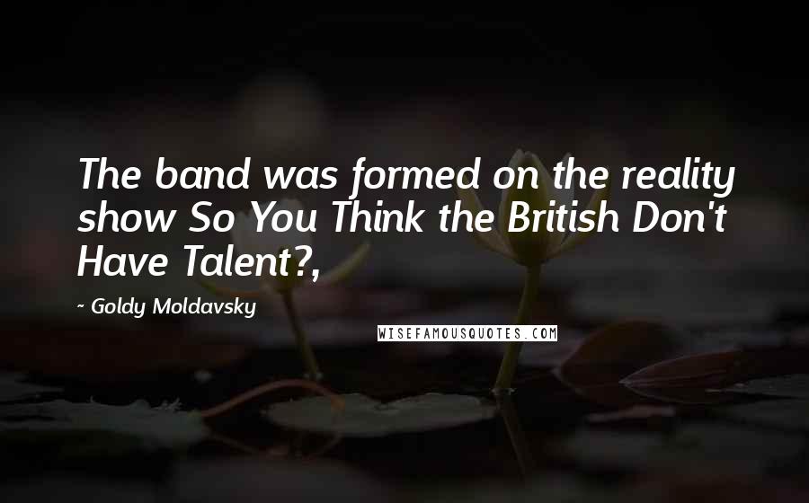 Goldy Moldavsky Quotes: The band was formed on the reality show So You Think the British Don't Have Talent?,