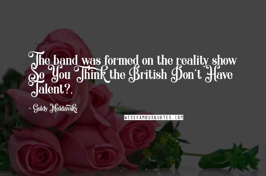 Goldy Moldavsky Quotes: The band was formed on the reality show So You Think the British Don't Have Talent?,