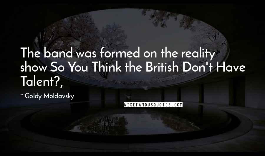Goldy Moldavsky Quotes: The band was formed on the reality show So You Think the British Don't Have Talent?,