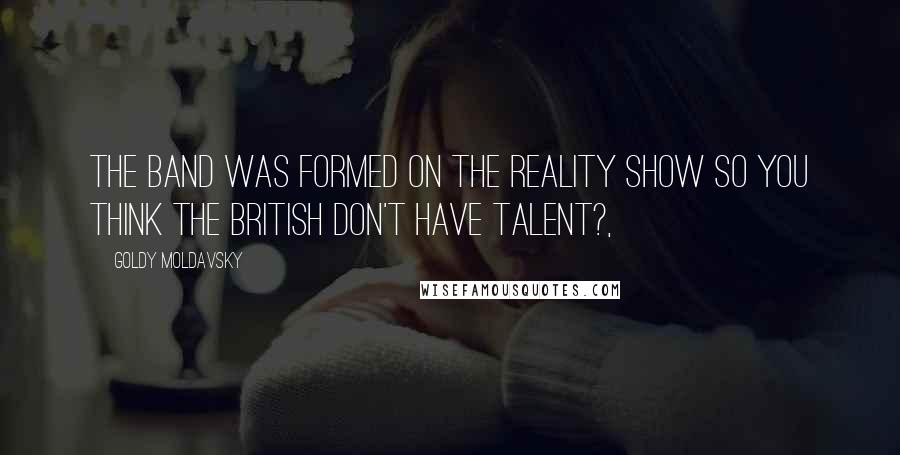 Goldy Moldavsky Quotes: The band was formed on the reality show So You Think the British Don't Have Talent?,