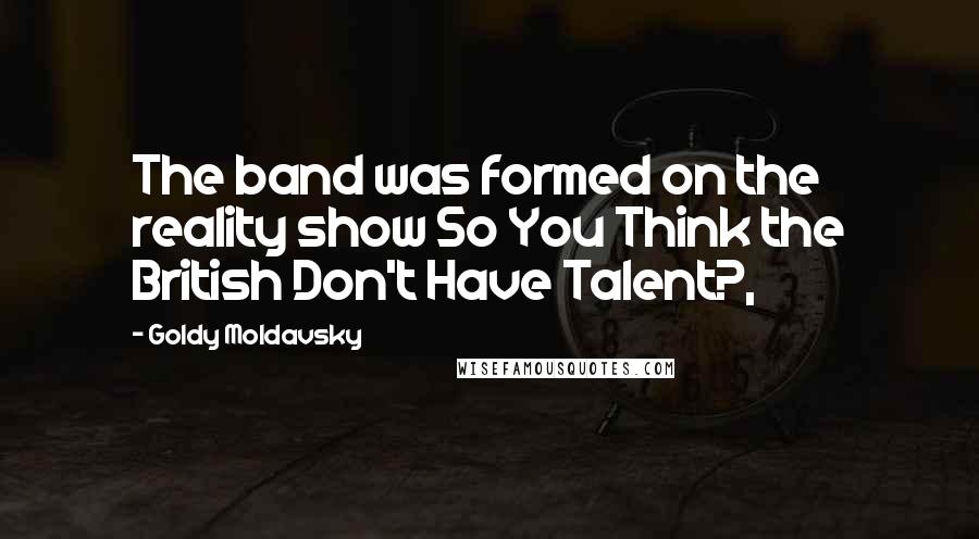 Goldy Moldavsky Quotes: The band was formed on the reality show So You Think the British Don't Have Talent?,