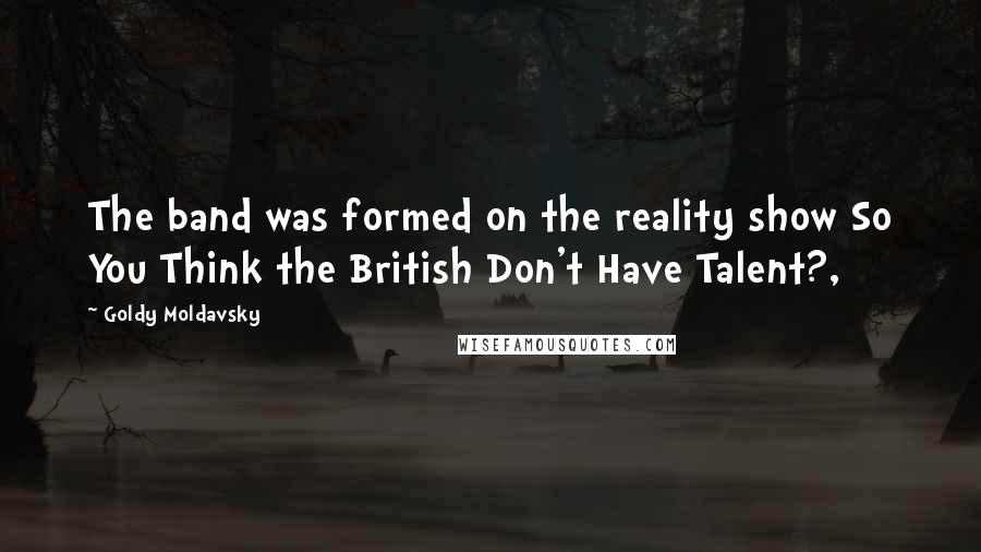 Goldy Moldavsky Quotes: The band was formed on the reality show So You Think the British Don't Have Talent?,
