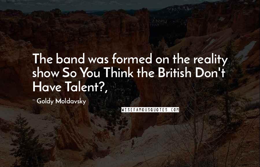 Goldy Moldavsky Quotes: The band was formed on the reality show So You Think the British Don't Have Talent?,
