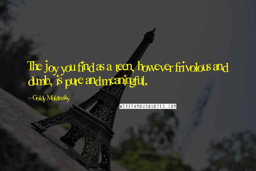Goldy Moldavsky Quotes: The joy you find as a teen, however frivolous and dumb, is pure and meaningful.