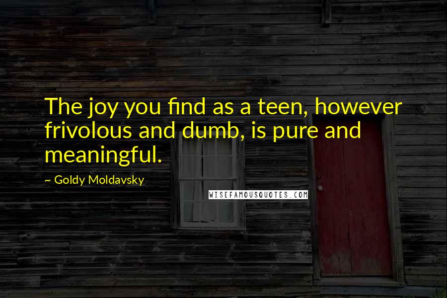 Goldy Moldavsky Quotes: The joy you find as a teen, however frivolous and dumb, is pure and meaningful.