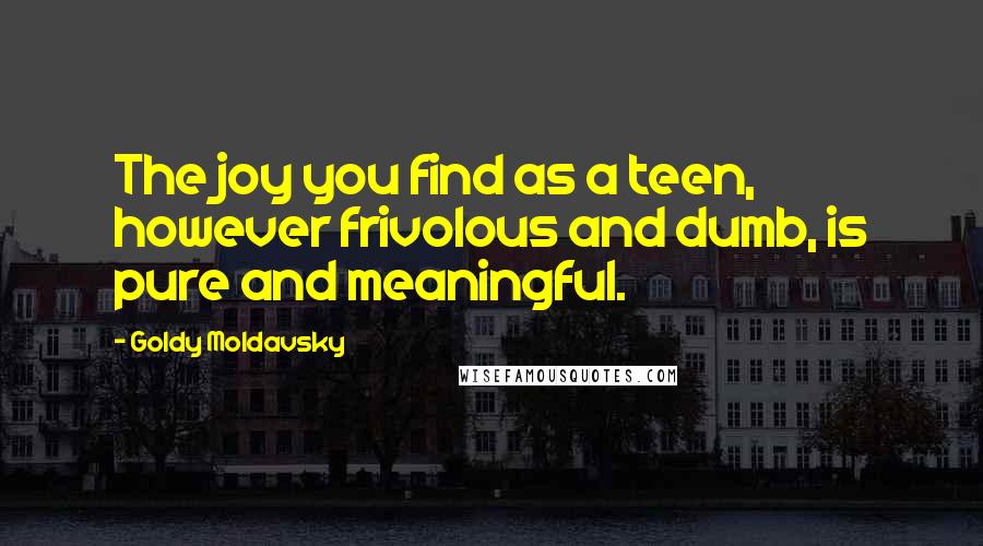 Goldy Moldavsky Quotes: The joy you find as a teen, however frivolous and dumb, is pure and meaningful.