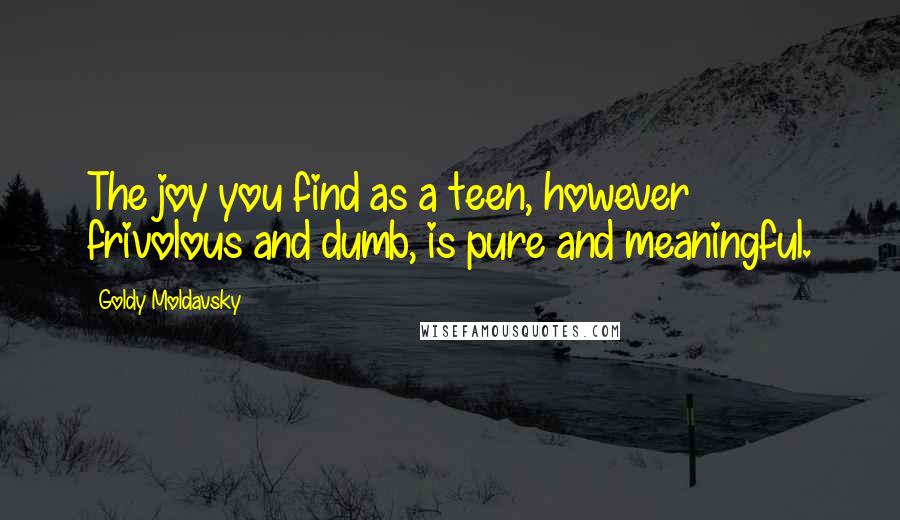 Goldy Moldavsky Quotes: The joy you find as a teen, however frivolous and dumb, is pure and meaningful.