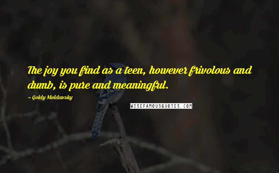 Goldy Moldavsky Quotes: The joy you find as a teen, however frivolous and dumb, is pure and meaningful.