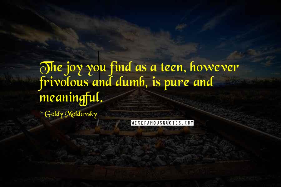 Goldy Moldavsky Quotes: The joy you find as a teen, however frivolous and dumb, is pure and meaningful.
