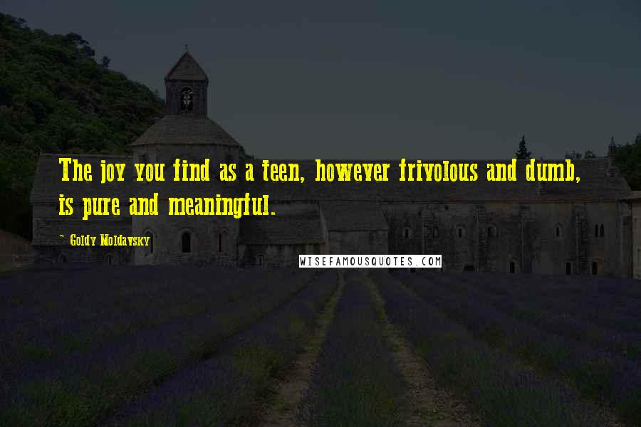 Goldy Moldavsky Quotes: The joy you find as a teen, however frivolous and dumb, is pure and meaningful.