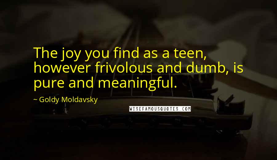 Goldy Moldavsky Quotes: The joy you find as a teen, however frivolous and dumb, is pure and meaningful.