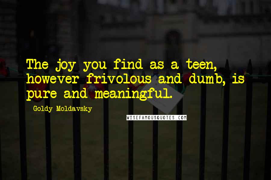Goldy Moldavsky Quotes: The joy you find as a teen, however frivolous and dumb, is pure and meaningful.