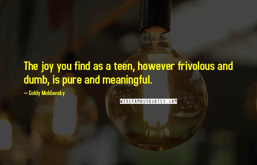 Goldy Moldavsky Quotes: The joy you find as a teen, however frivolous and dumb, is pure and meaningful.