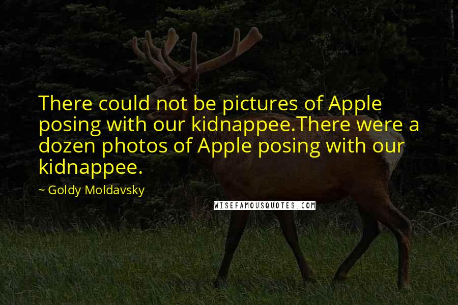 Goldy Moldavsky Quotes: There could not be pictures of Apple posing with our kidnappee.There were a dozen photos of Apple posing with our kidnappee.