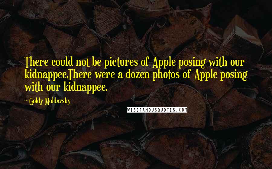 Goldy Moldavsky Quotes: There could not be pictures of Apple posing with our kidnappee.There were a dozen photos of Apple posing with our kidnappee.