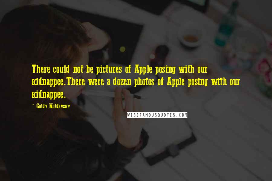 Goldy Moldavsky Quotes: There could not be pictures of Apple posing with our kidnappee.There were a dozen photos of Apple posing with our kidnappee.