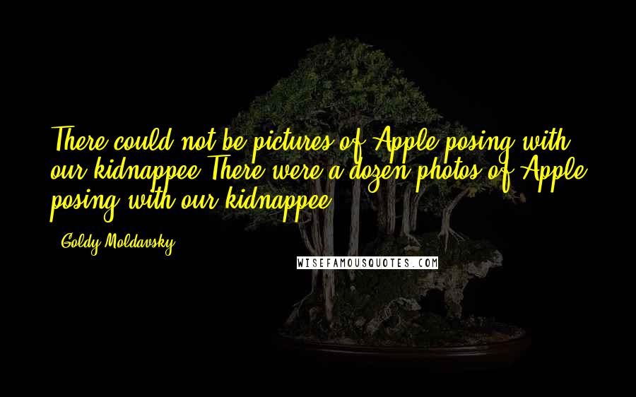 Goldy Moldavsky Quotes: There could not be pictures of Apple posing with our kidnappee.There were a dozen photos of Apple posing with our kidnappee.