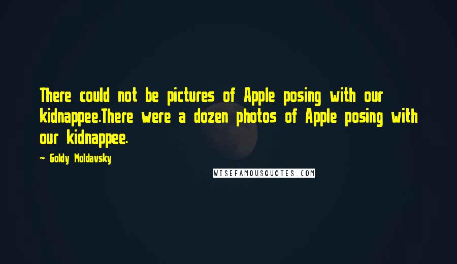 Goldy Moldavsky Quotes: There could not be pictures of Apple posing with our kidnappee.There were a dozen photos of Apple posing with our kidnappee.