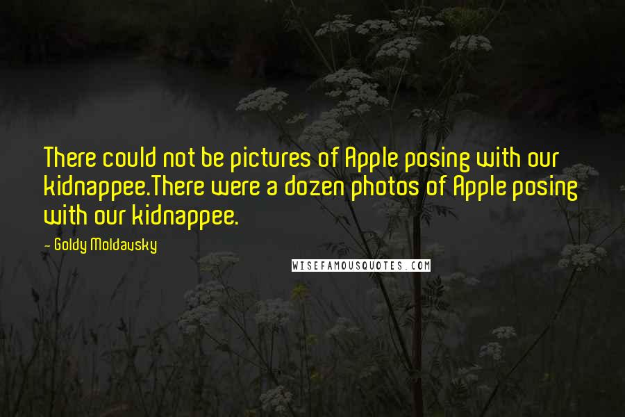 Goldy Moldavsky Quotes: There could not be pictures of Apple posing with our kidnappee.There were a dozen photos of Apple posing with our kidnappee.