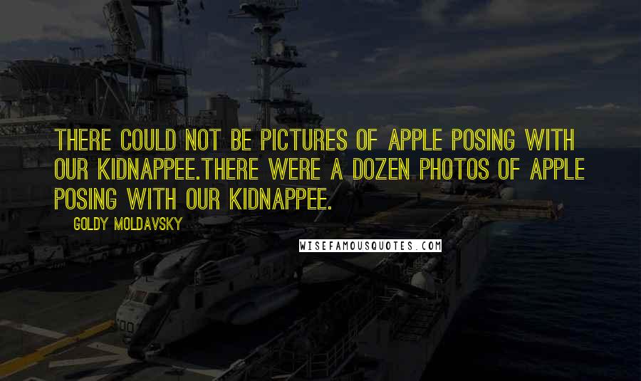 Goldy Moldavsky Quotes: There could not be pictures of Apple posing with our kidnappee.There were a dozen photos of Apple posing with our kidnappee.