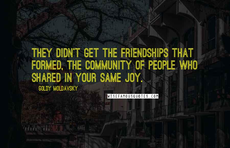 Goldy Moldavsky Quotes: They didn't get the friendships that formed, the community of people who shared in your same joy.