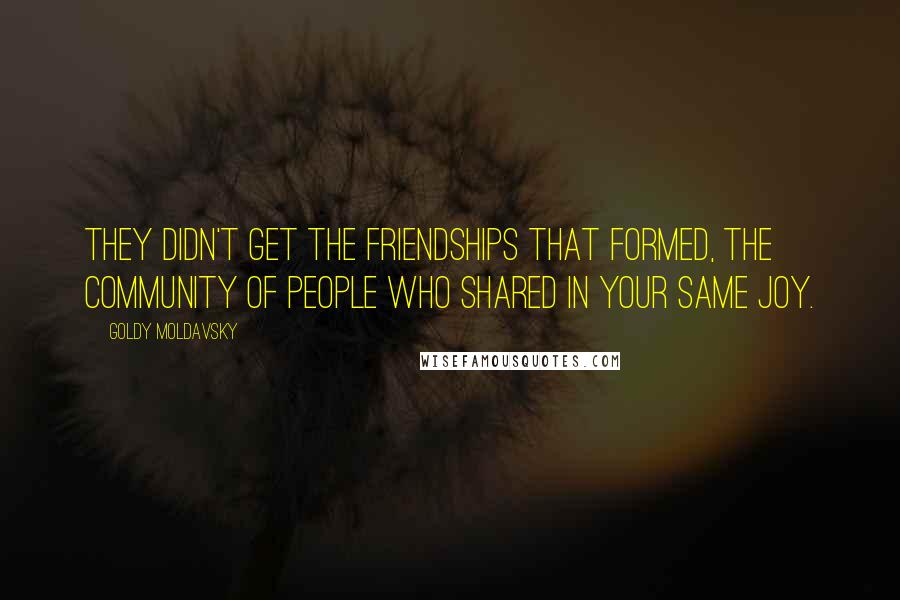 Goldy Moldavsky Quotes: They didn't get the friendships that formed, the community of people who shared in your same joy.