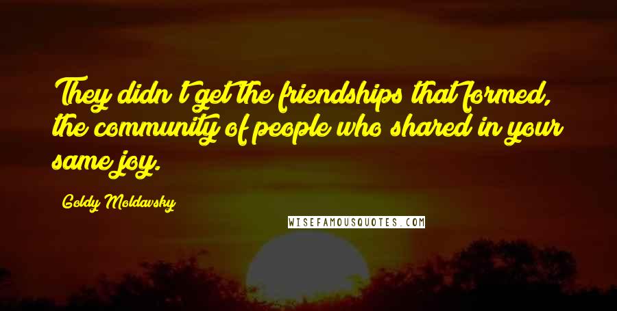 Goldy Moldavsky Quotes: They didn't get the friendships that formed, the community of people who shared in your same joy.