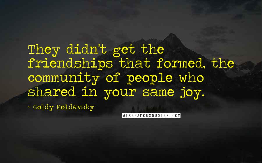 Goldy Moldavsky Quotes: They didn't get the friendships that formed, the community of people who shared in your same joy.