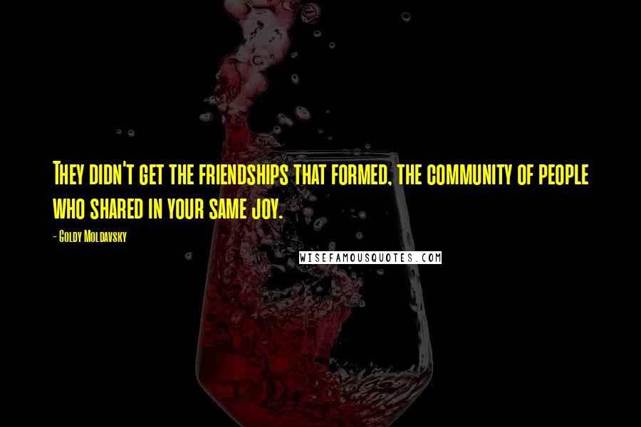 Goldy Moldavsky Quotes: They didn't get the friendships that formed, the community of people who shared in your same joy.