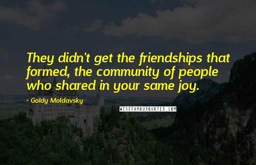 Goldy Moldavsky Quotes: They didn't get the friendships that formed, the community of people who shared in your same joy.