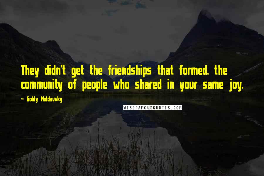 Goldy Moldavsky Quotes: They didn't get the friendships that formed, the community of people who shared in your same joy.