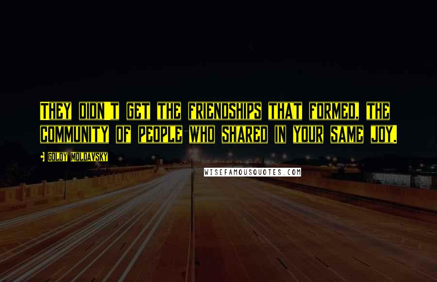 Goldy Moldavsky Quotes: They didn't get the friendships that formed, the community of people who shared in your same joy.