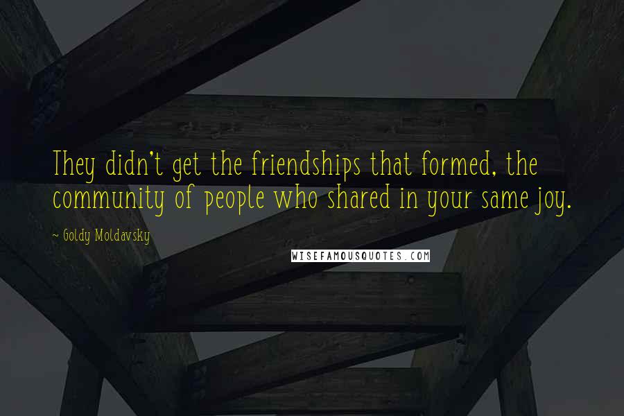 Goldy Moldavsky Quotes: They didn't get the friendships that formed, the community of people who shared in your same joy.
