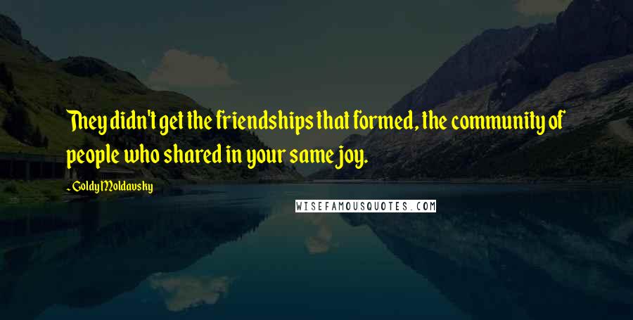 Goldy Moldavsky Quotes: They didn't get the friendships that formed, the community of people who shared in your same joy.