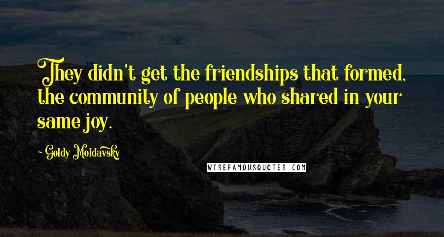 Goldy Moldavsky Quotes: They didn't get the friendships that formed, the community of people who shared in your same joy.