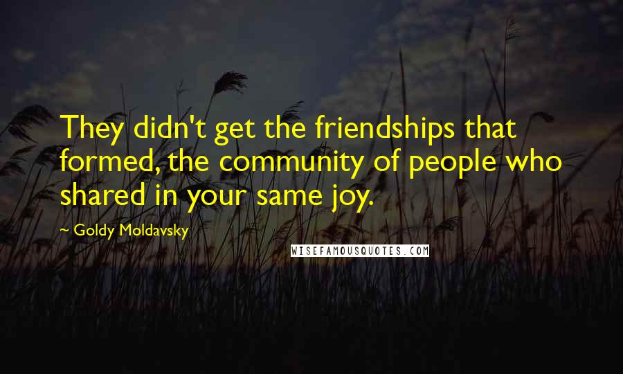 Goldy Moldavsky Quotes: They didn't get the friendships that formed, the community of people who shared in your same joy.