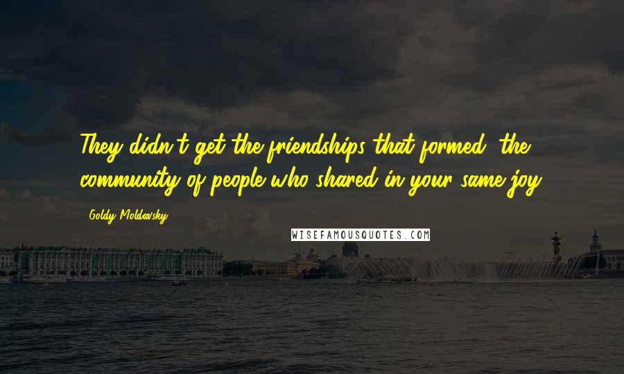 Goldy Moldavsky Quotes: They didn't get the friendships that formed, the community of people who shared in your same joy.