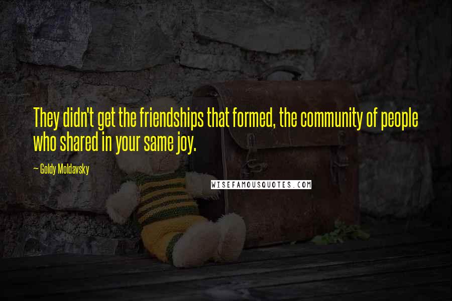 Goldy Moldavsky Quotes: They didn't get the friendships that formed, the community of people who shared in your same joy.