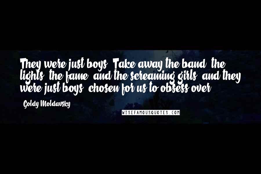 Goldy Moldavsky Quotes: They were just boys. Take away the band, the lights, the fame, and the screaming girls, and they were just boys, chosen for us to obsess over.